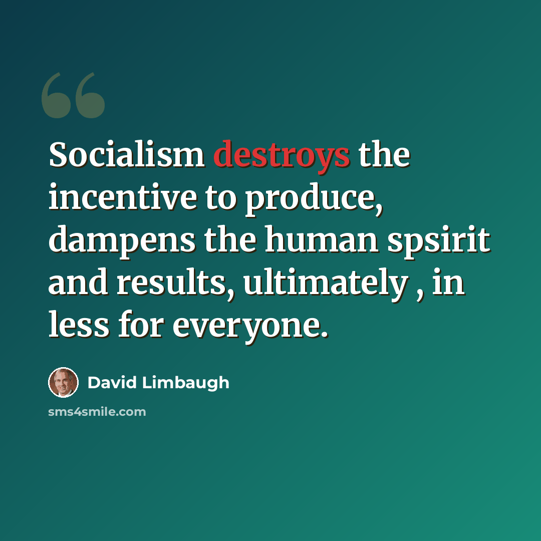 “Socialism destroys the incentive to produce, dampens the human spsirit and results, ultimately , in less for everyone.” quote by David Limbaugh