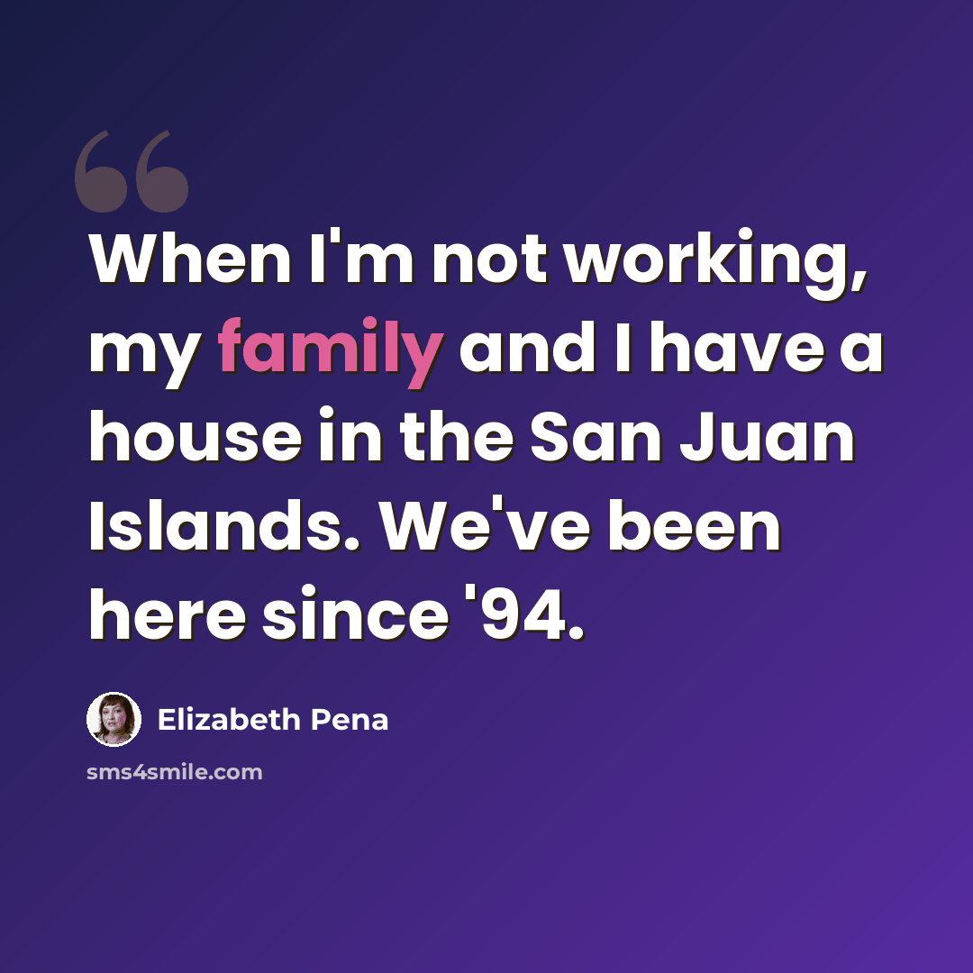 “When I'm not working, my family and I have a house in the San Juan Islands. We've been here since '94.” quote by Elizabeth Pena