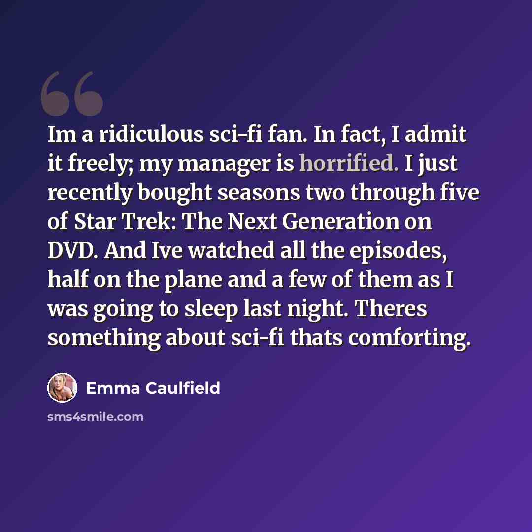 “Im a ridiculous sci-fi fan. In fact, I admit it freely; my manager is horrified. I just recently bought seasons two through five of Star Trek: The Next Generation on DVD. And Ive watched all the episodes, half on the plane and a few of them as I was going to sleep last night. Theres something…” quote by Emma Caulfield