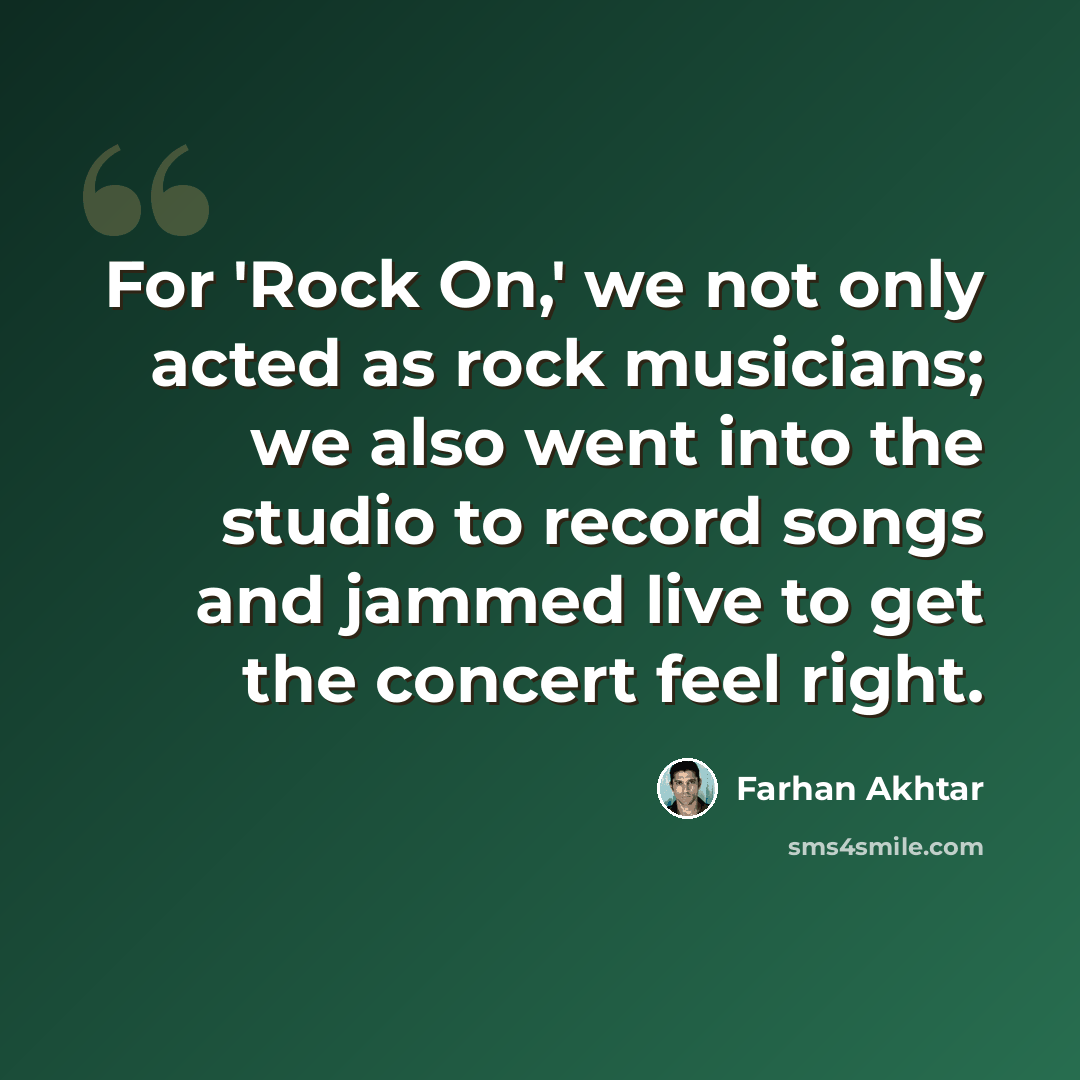 “For 'Rock On,' we not only acted as rock musicians; we also went into the studio to record songs and jammed live to get the concert feel right.” quote by Farhan Akhtar