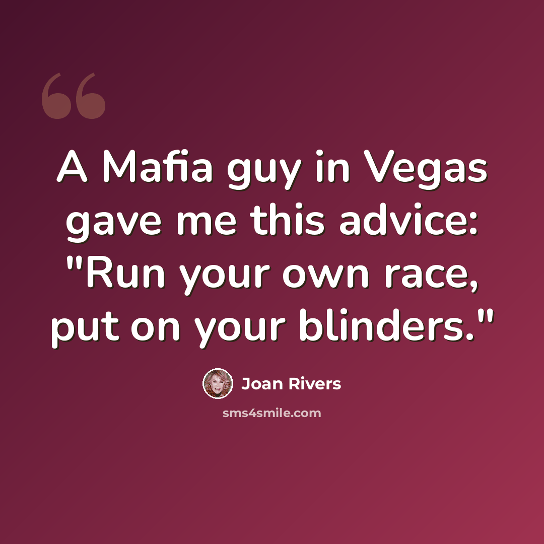 “A Mafia guy in Vegas gave me this advice: "Run your own race, put on your blinders."” quote by Joan Rivers
