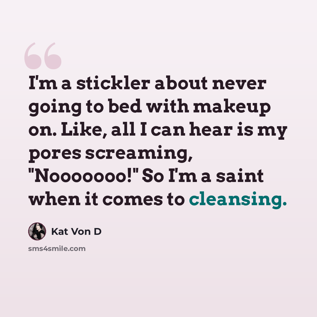 “I'm a stickler about never going to bed with makeup on. Like, all I can hear is my pores screaming, "Nooooooo!" So I'm a saint when it comes to cleansing.” quote by Kat Von D