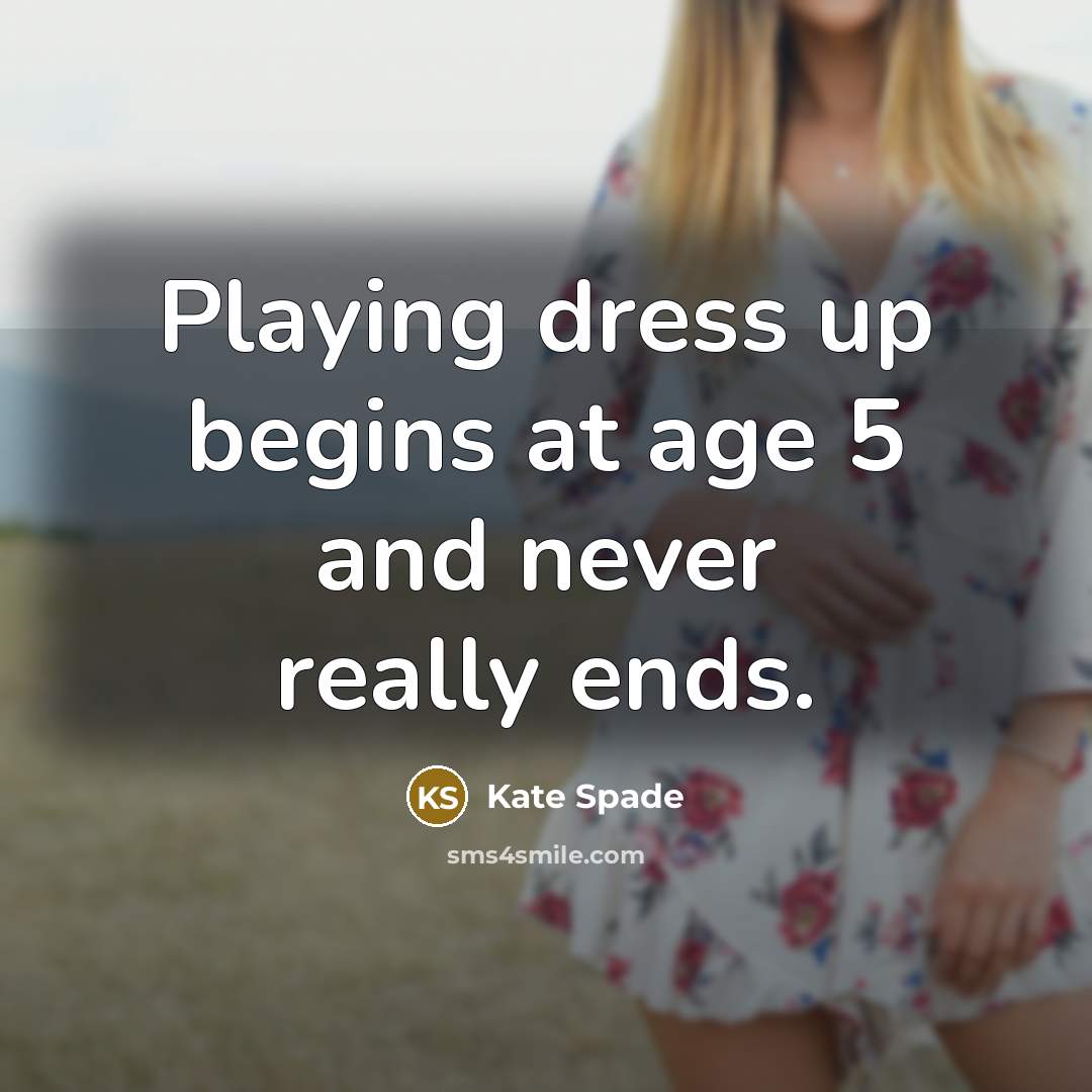“Playing dress up begins at age 5 and never really ends.” quote by Kate Spade
