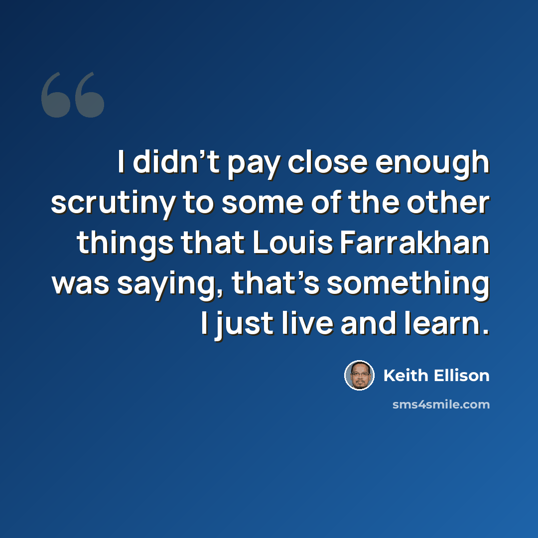 “I didn't pay close enough scrutiny to some of the other things that Louis Farrakhan was saying, that's something I just live and learn.” quote by Keith Ellison