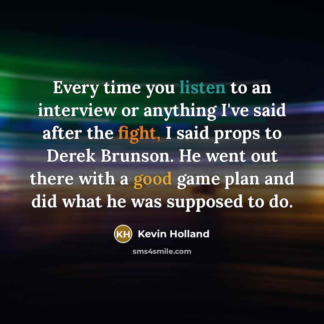 “Every time you listen to an interview or anything I've said after the fight, I said props to Derek Brunson. He went out there with a good game plan and did what he was supposed to do.” quote by Kevin Holland