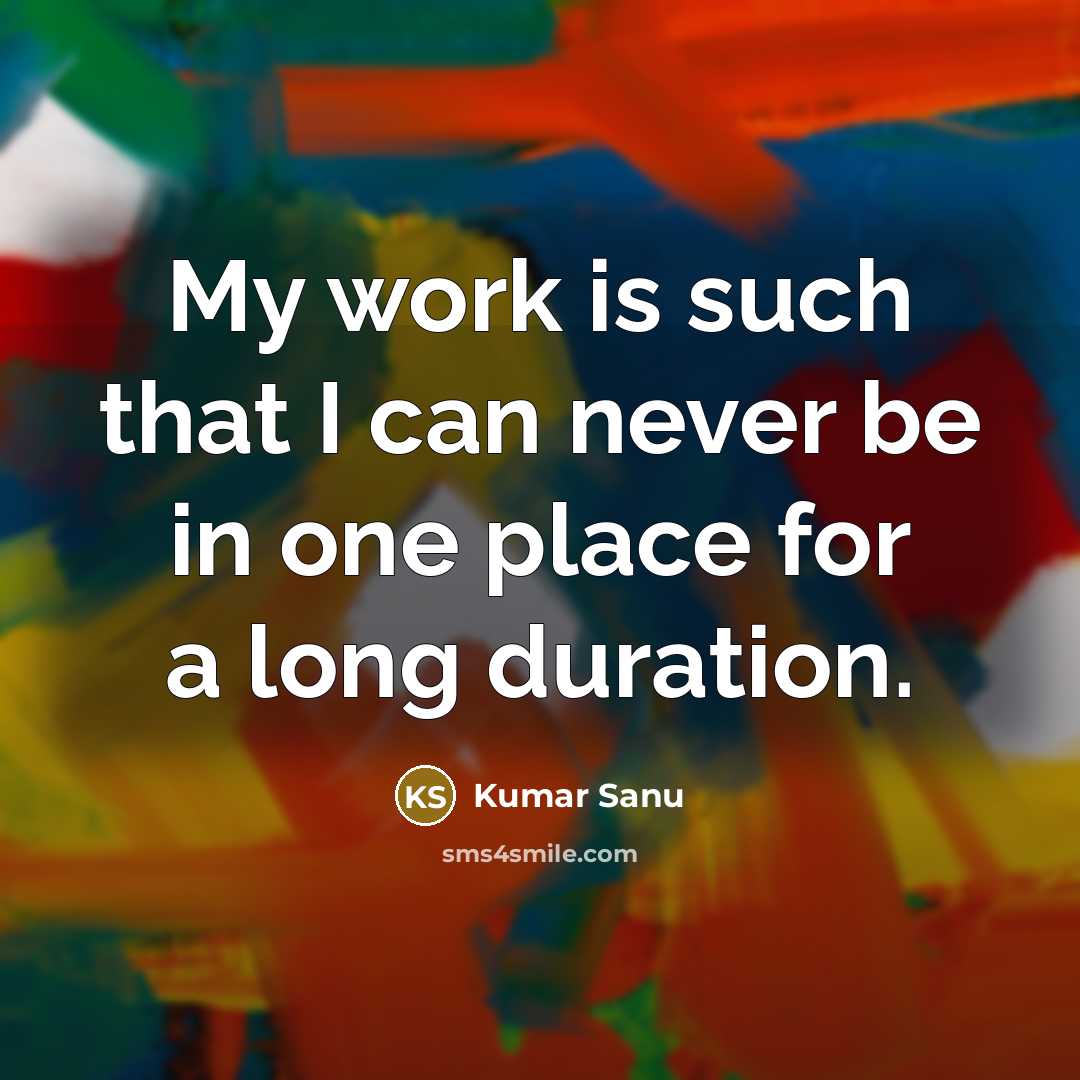 “My work is such that I can never be in one place for a long duration.” quote by Kumar Sanu