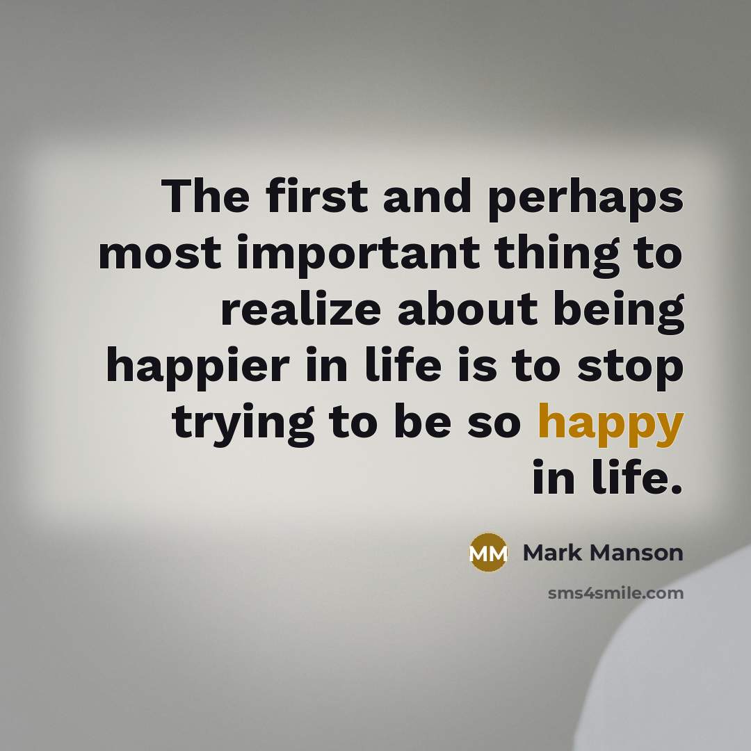 “The first and perhaps most important thing to realize about being happier in life is to stop trying to be so happy in life.” quote by Mark Manson