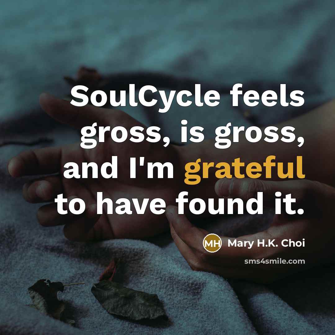 “SoulCycle feels gross, is gross, and I'm grateful to have found it.” quote by Mary H.K. Choi