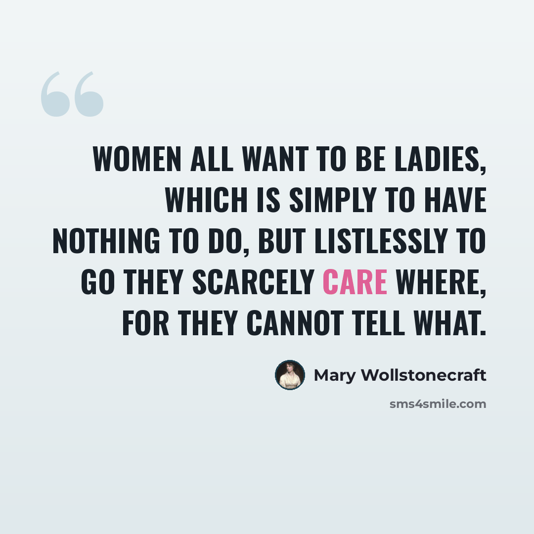 “Women all want to be ladies, which is simply to have nothing to do, but listlessly to go they scarcely care where, for they cannot tell what.” quote by Mary Wollstonecraft