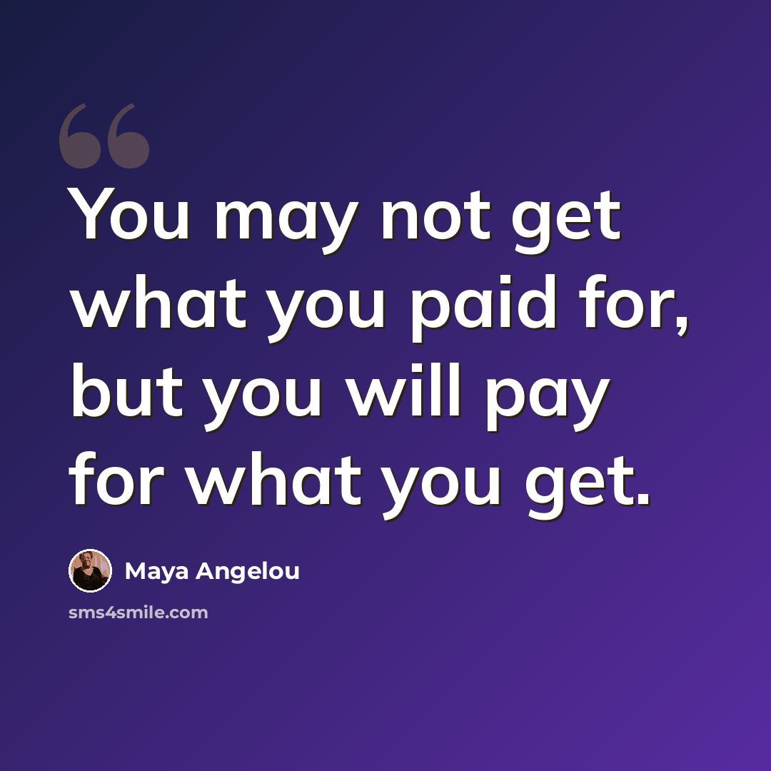 “You may not get what you paid for, but you will pay for what you get.” quote by Maya Angelou