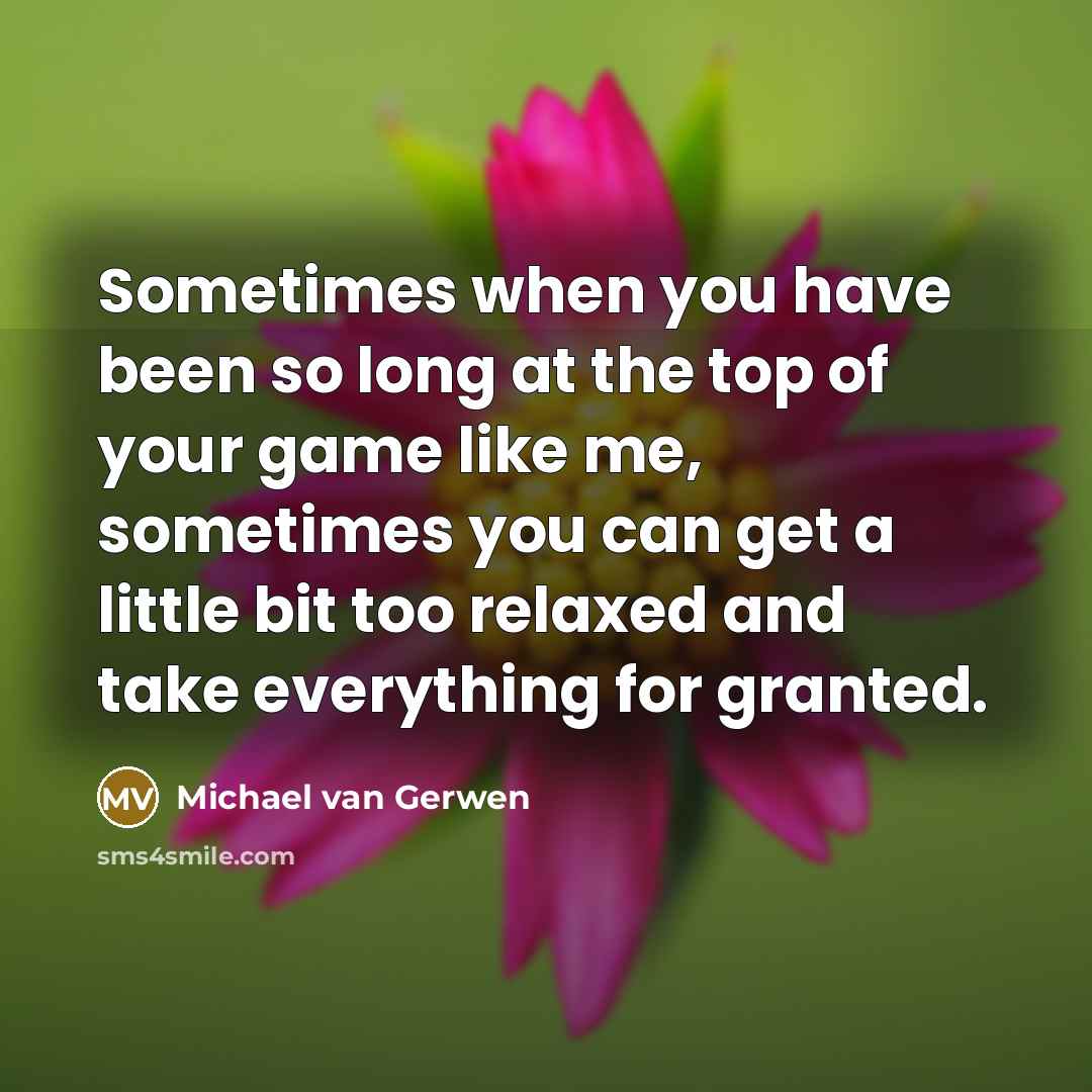 “Sometimes when you have been so long at the top of your game like me, sometimes you can get a little bit too relaxed and take everything for granted.” quote by Michael van Gerwen