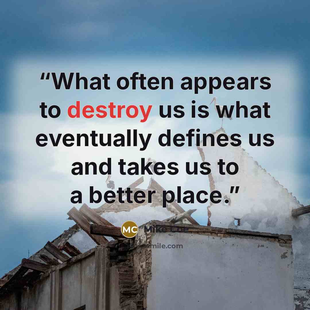 “What often appears to destroy us is what eventually defines us and takes us to a better place.” quote by Mike Coe