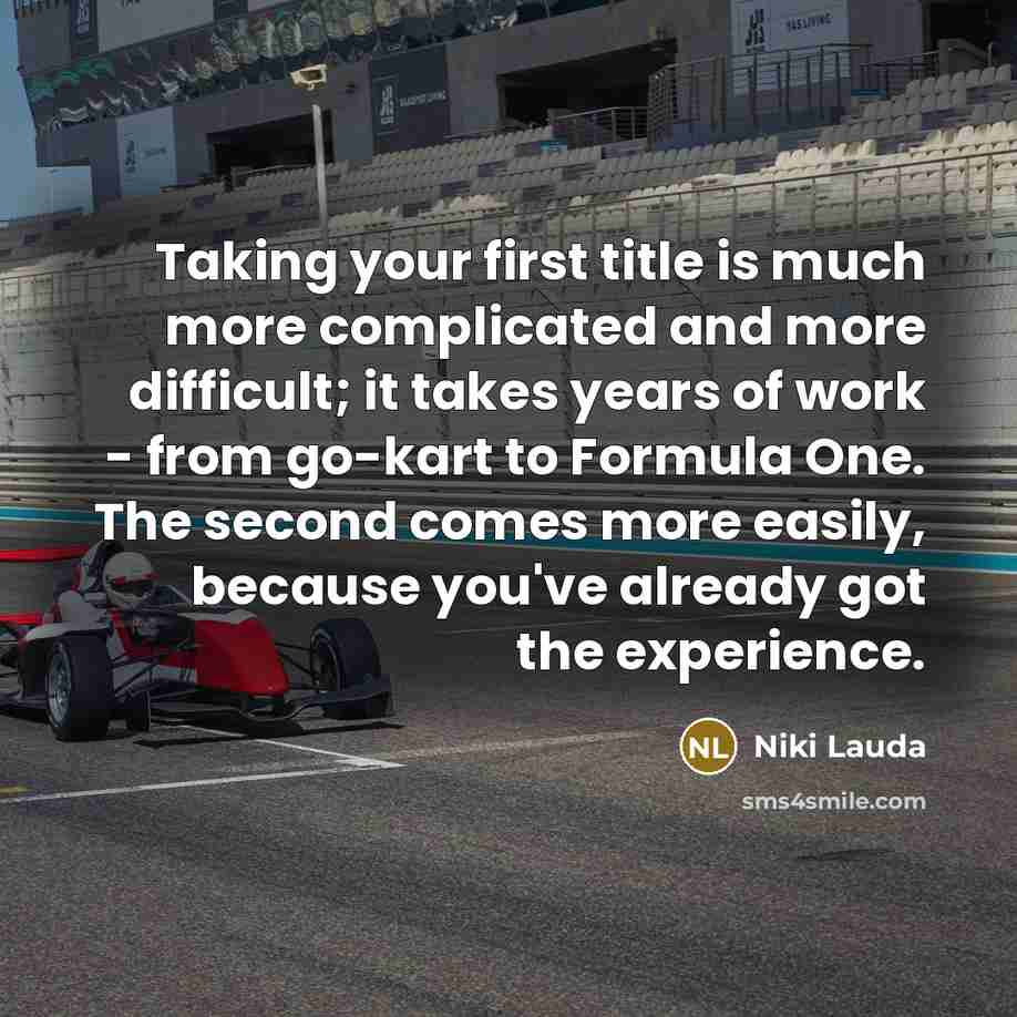 “Taking your first title is much more complicated and more difficult; it takes years of work - from go-kart to Formula One. The second comes more easily, because you've already got the experience.” quote by Niki Lauda