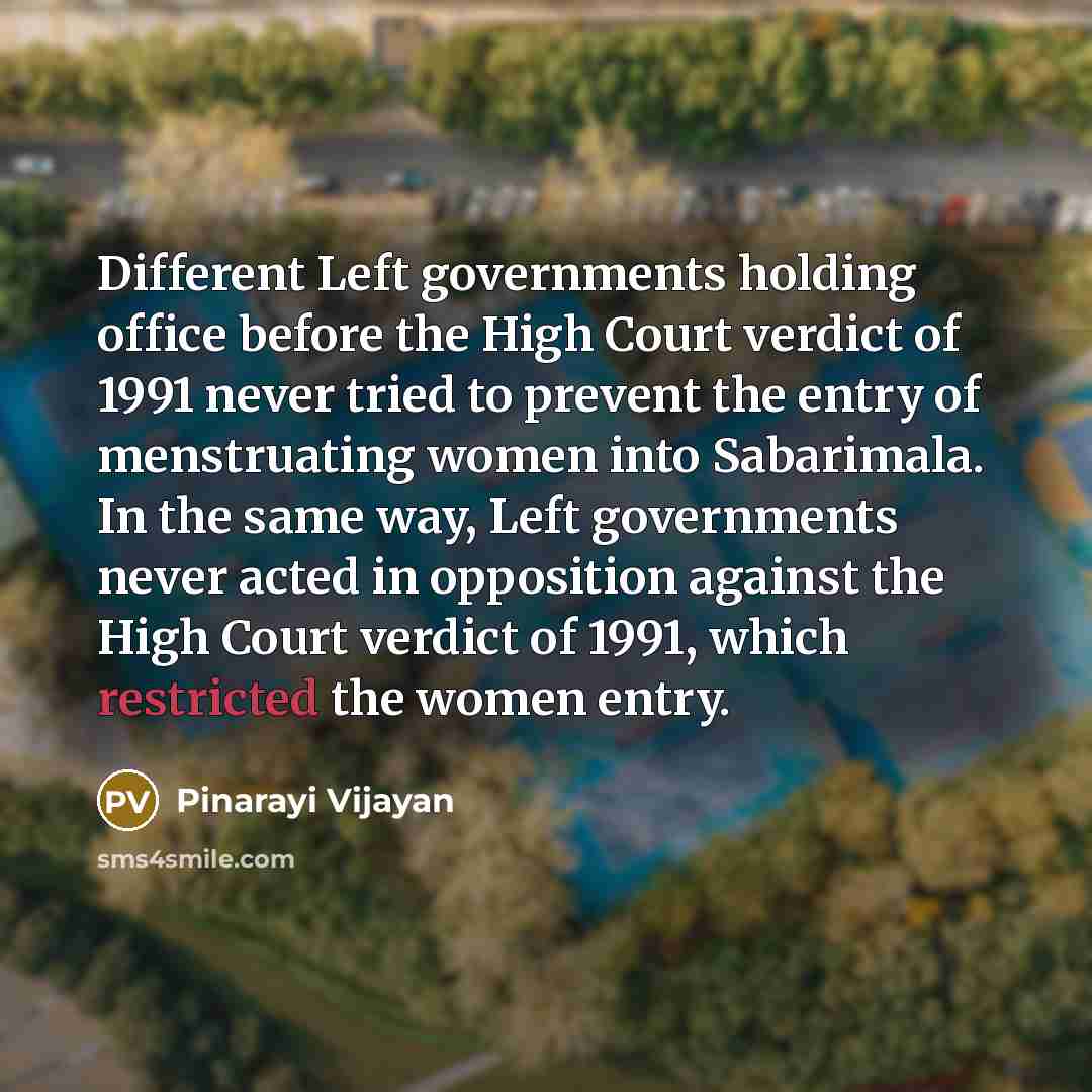 “Different Left governments holding office before the High Court verdict of 1991 never tried to prevent the entry of menstruating women into Sabarimala. In the same way, Left governments never acted in opposition against the High Court verdict of 1991, which restricted the women entry.” quote by Pinarayi Vijayan