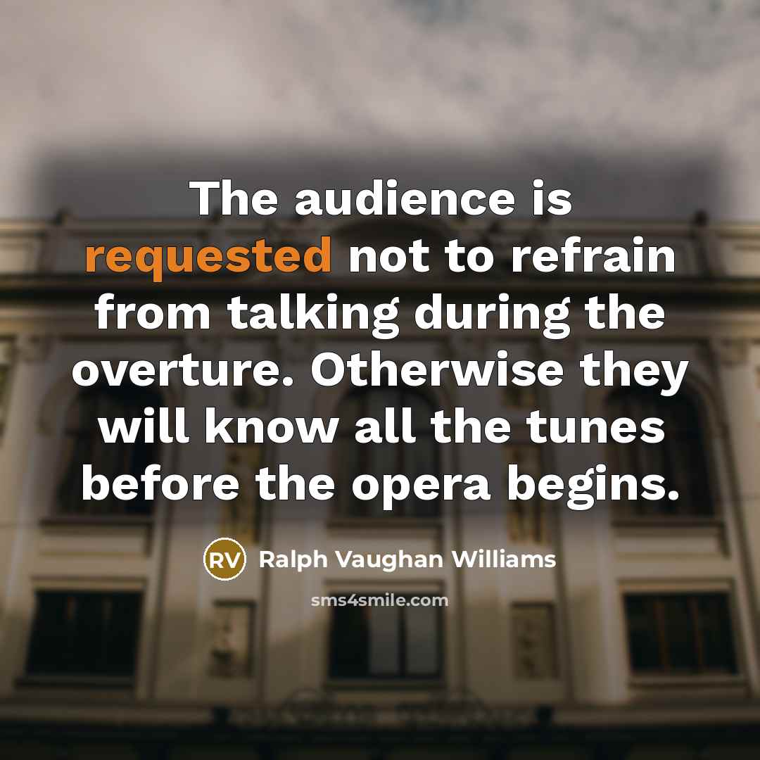 “The audience is requested not to refrain from talking during the overture. Otherwise they will know all the tunes before the opera begins.” quote by Ralph Vaughan Williams