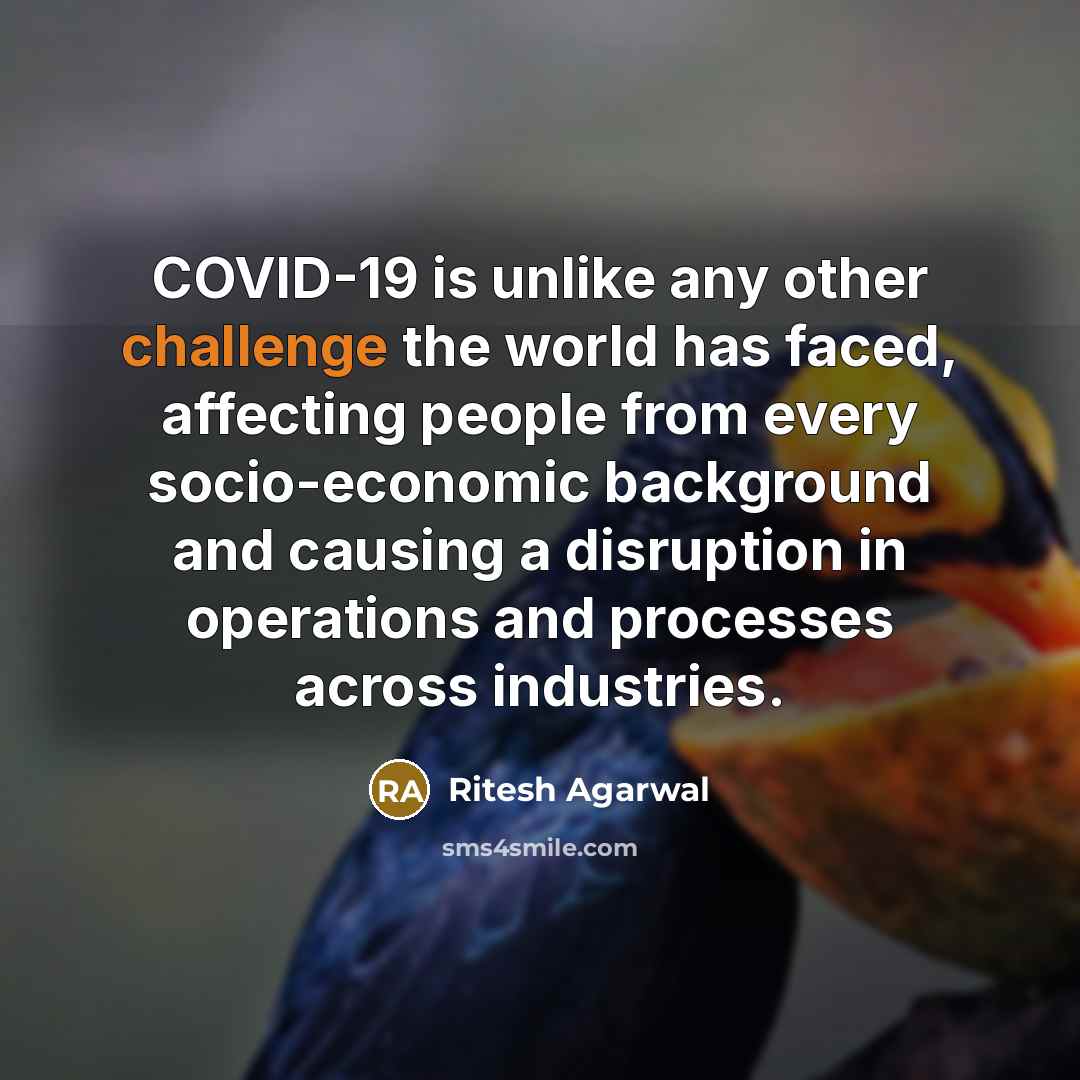 “COVID-19 is unlike any other challenge the world has faced, affecting people from every socio-economic background and causing a disruption in operations and processes across industries.” quote by Ritesh Agarwal