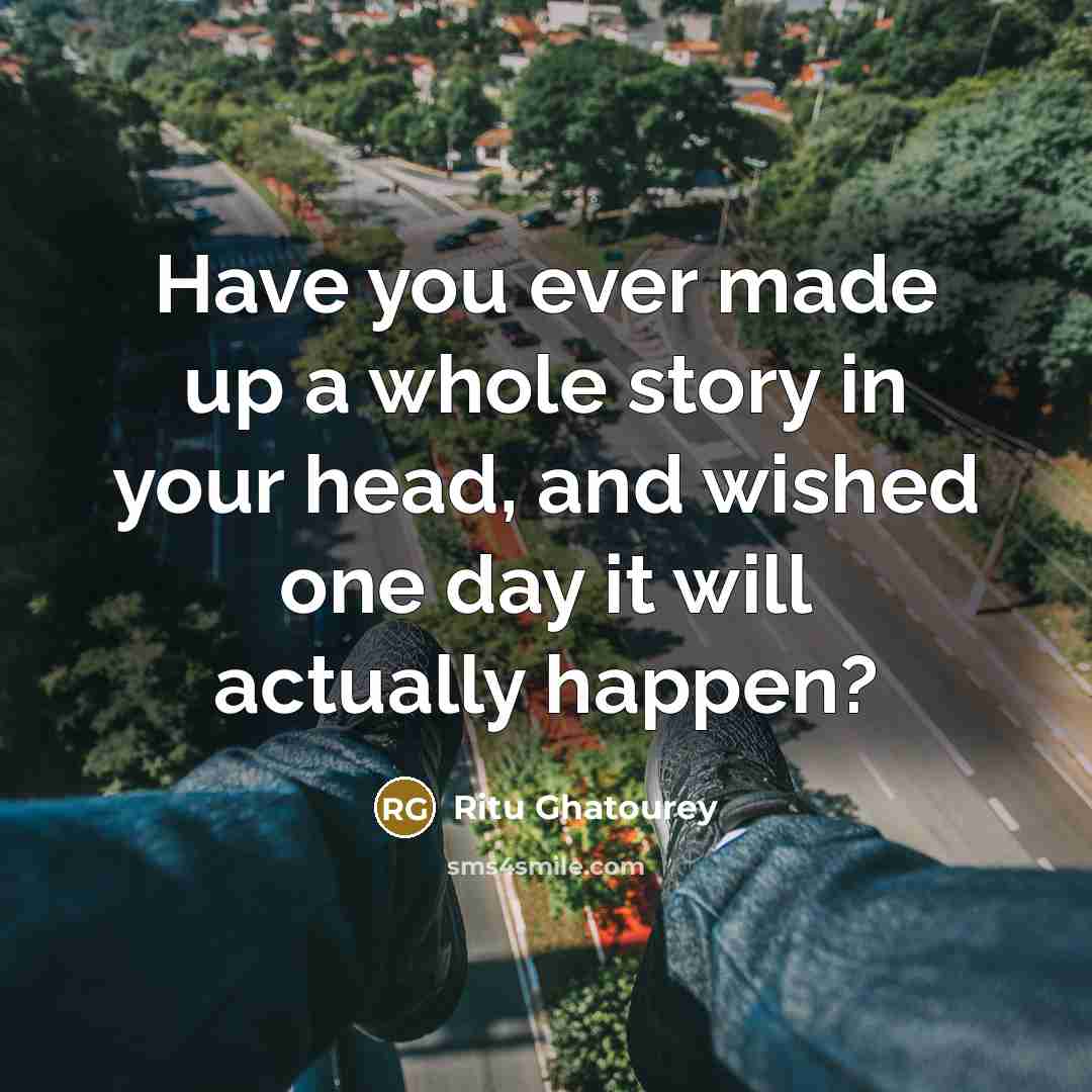 “Have you ever made up a whole story in your head, and wished one day it will actually happen?” quote by Ritu Ghatourey