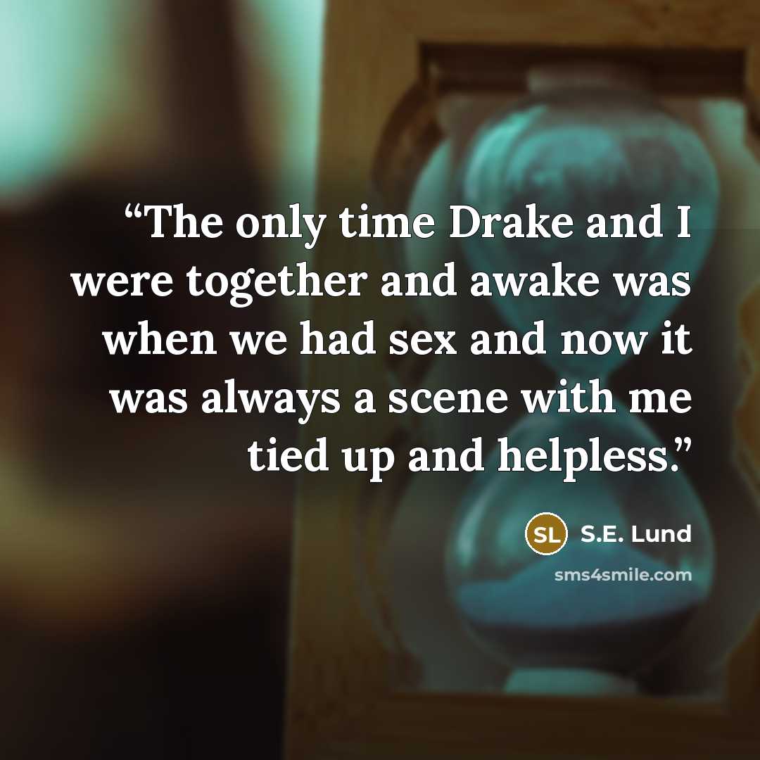 “The only time Drake and I were together and awake was when we had sex and now it was always a scene with me tied up and helpless.” quote by S.E. Lund