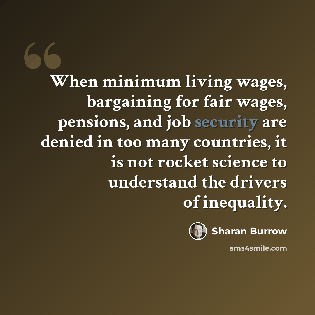 “When minimum living wages, bargaining for fair wages, pensions, and job security are denied in too many countries, it is not rocket science to understand the drivers of inequality.” quote by Sharan Burrow