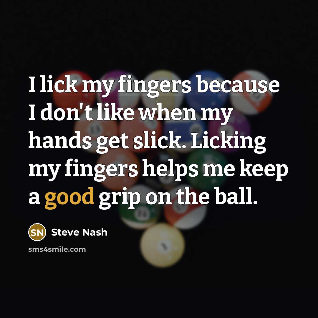 “I lick my fingers because I don't like when my hands get slick. Licking my fingers helps me keep a good grip on the ball.” quote by Steve Nash
