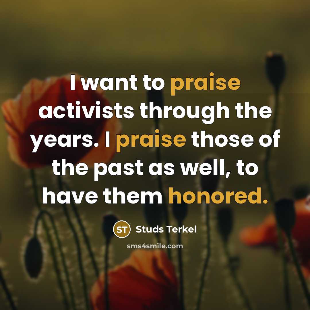 “I want to praise activists through the years. I praise those of the past as well, to have them honored.” quote by Studs Terkel