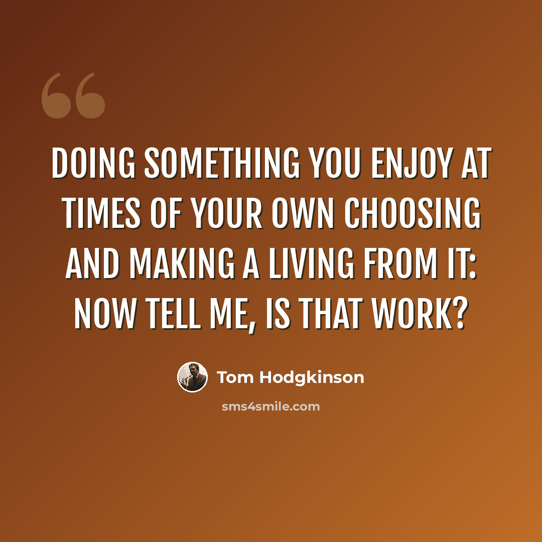 “Doing something you enjoy at times of your own choosing and making a living from it: now tell me, is that work?” quote by Tom Hodgkinson