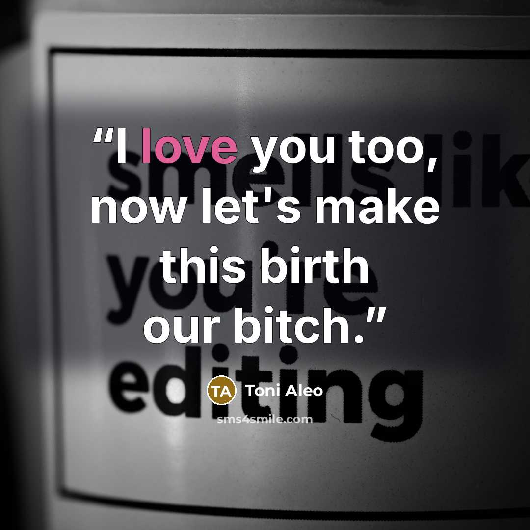 “I love you too, now let's make this birth our bitch.” quote by Toni Aleo