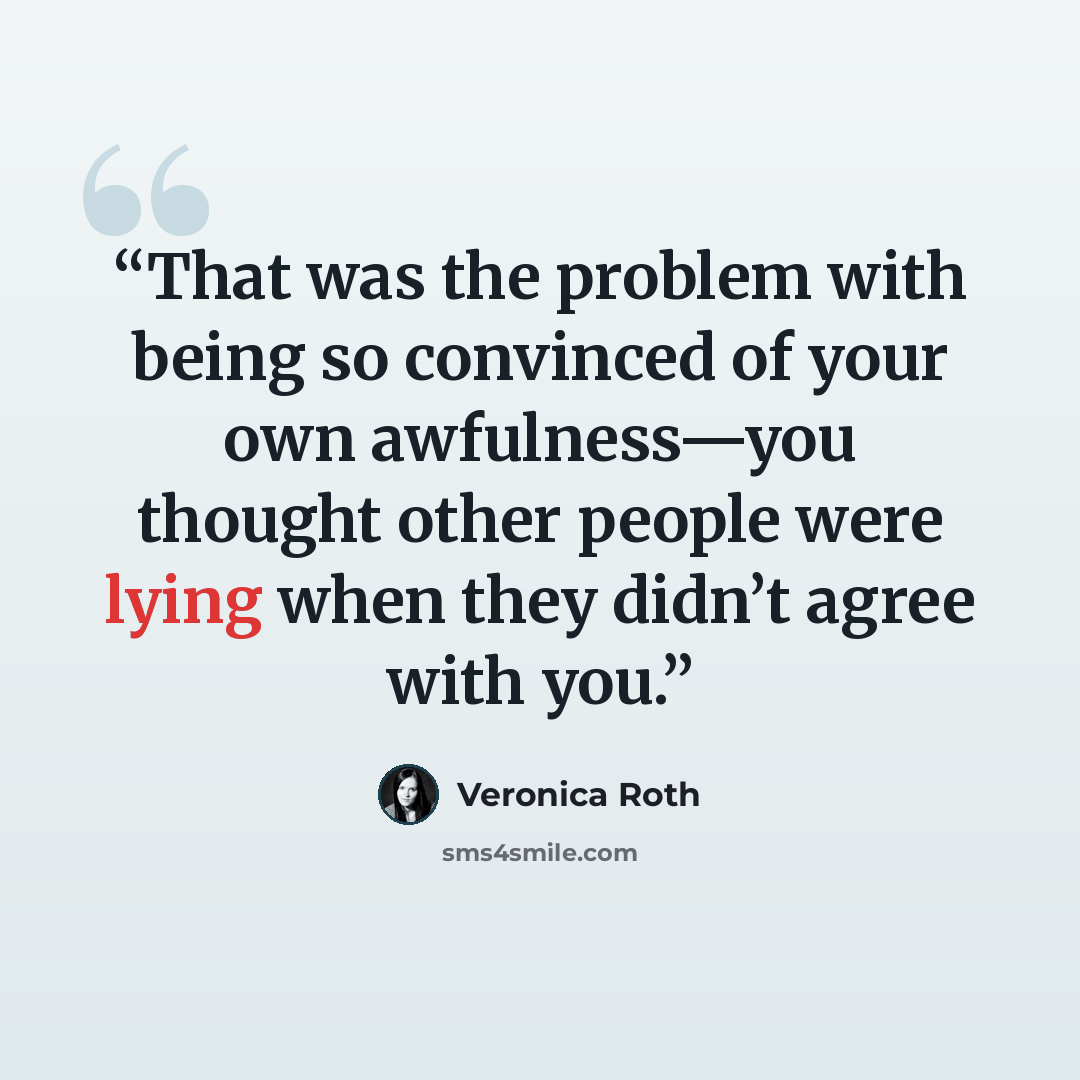 “That was the problem with being so convinced of your own awfulness—you thought other people were lying when they didn’t agree with you.” quote by Veronica Roth
