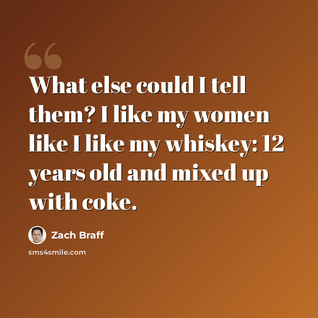 “What else could I tell them? I like my women like I like my whiskey: 12 years old and mixed up with coke.” quote by Zach Braff
