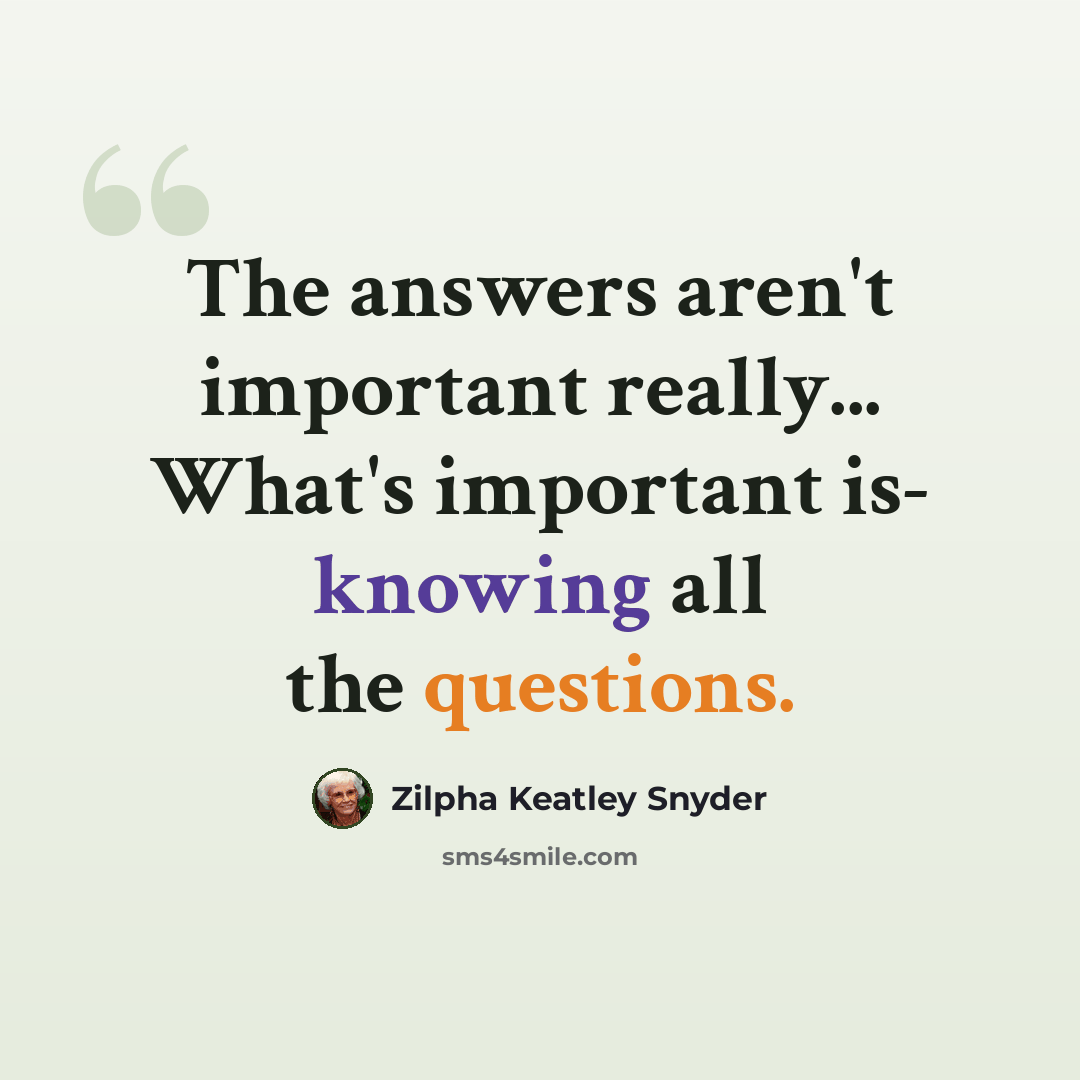 “The answers aren't important really... What's important is- knowing all the questions.” quote by Zilpha Keatley Snyder