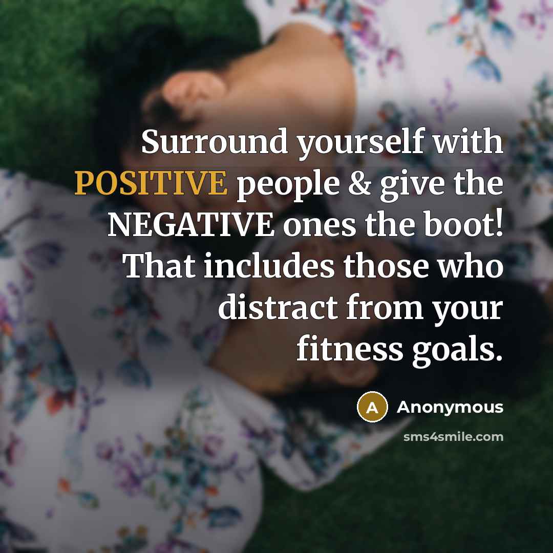 “Surround yourself with POSITIVE people & give the NEGATIVE ones the boot! That includes those who distract from your fitness goals.” quote by Anonymous