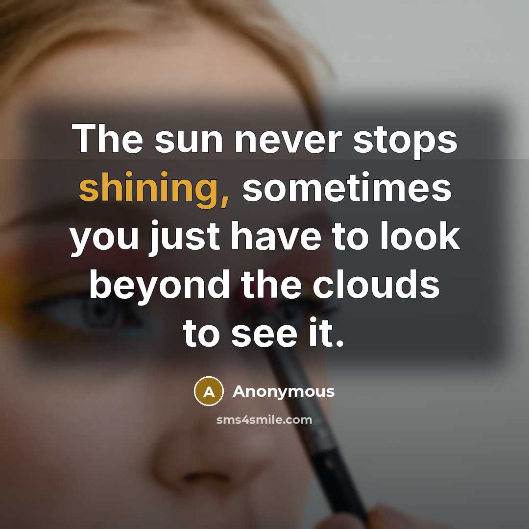 “The sun never stops shining, sometimes you just have to look beyond the clouds to see it.” quote by Anonymous