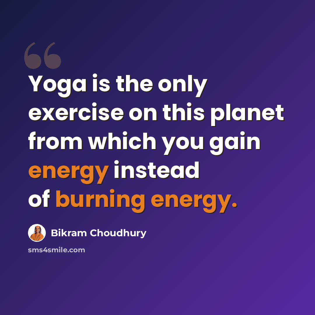 “Yoga is the only exercise on this planet from which you gain energy instead of burning energy.” quote by Bikram Choudhury