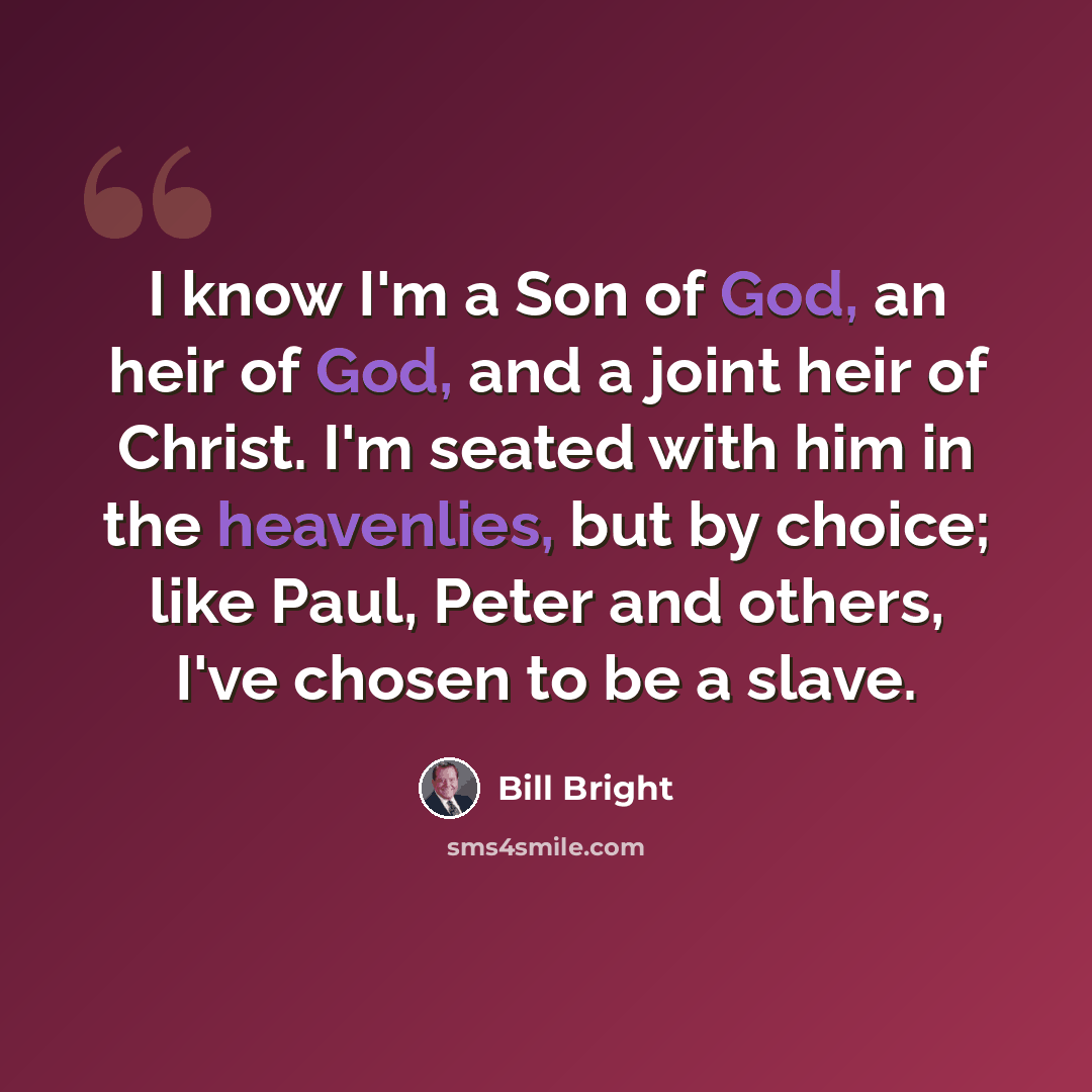 “I know I'm a Son of God, an heir of God, and a joint heir of Christ. I'm seated with him in the heavenlies, but by choice; like Paul, Peter and others, I've chosen to be a slave.” quote by Bill Bright