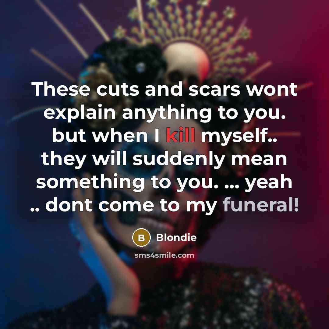 “These cuts and scars wont explain anything to you. but when I kill myself.. they will suddenly mean something to you. … yeah .. dont come to my funeral!” quote by Blondie