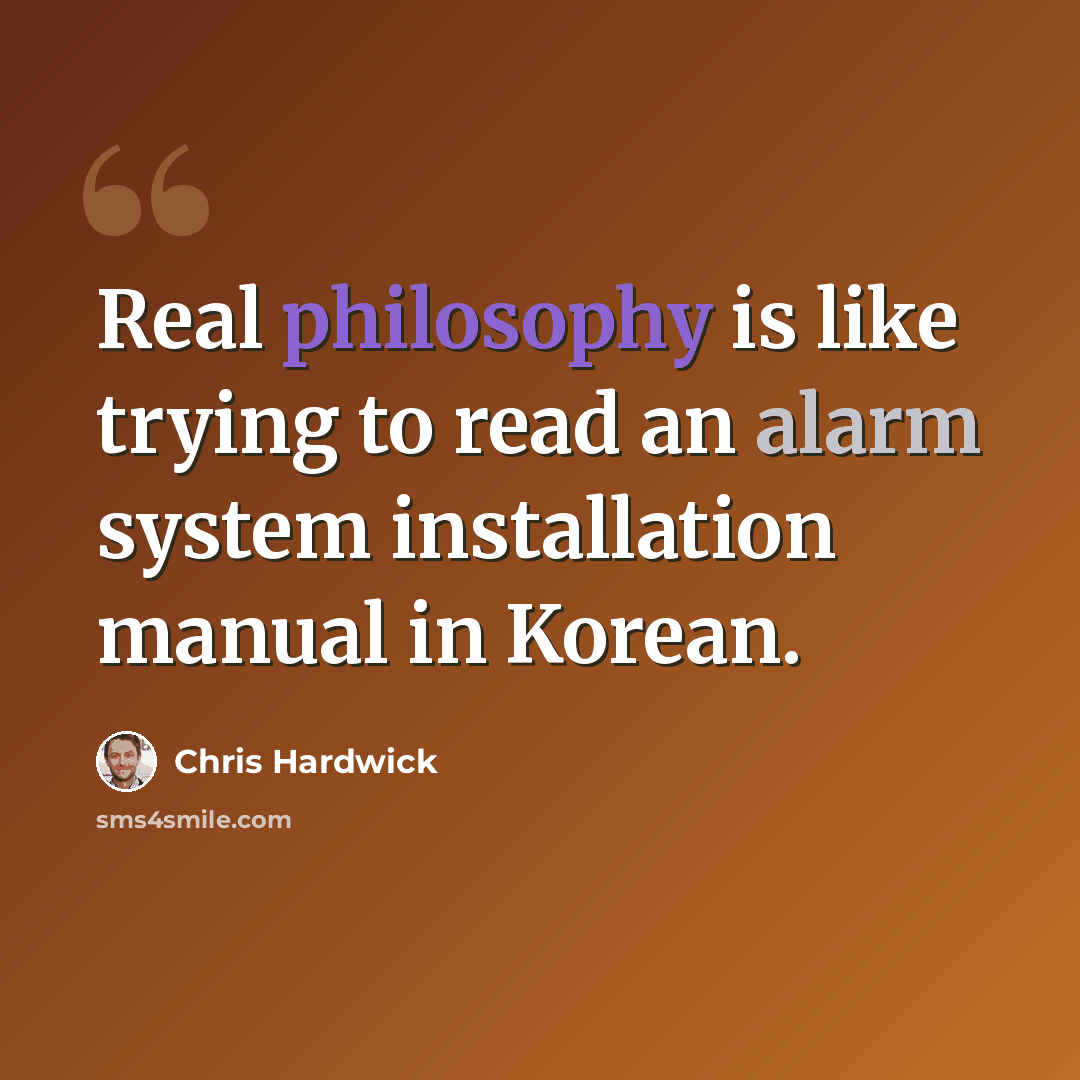“Real philosophy is like trying to read an alarm system installation manual in Korean.” quote by Chris Hardwick