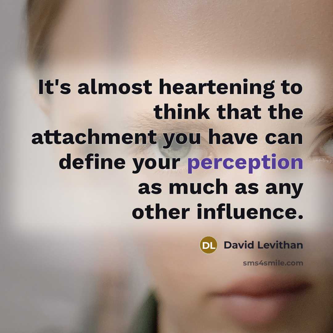 “It's almost heartening to think that the attachment you have can define your perception as much as any other influence.” quote by David Levithan