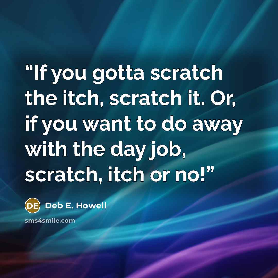 “If you gotta scratch the itch, scratch it. Or, if you want to do away with the day job, scratch, itch or no!” quote by Deb E. Howell