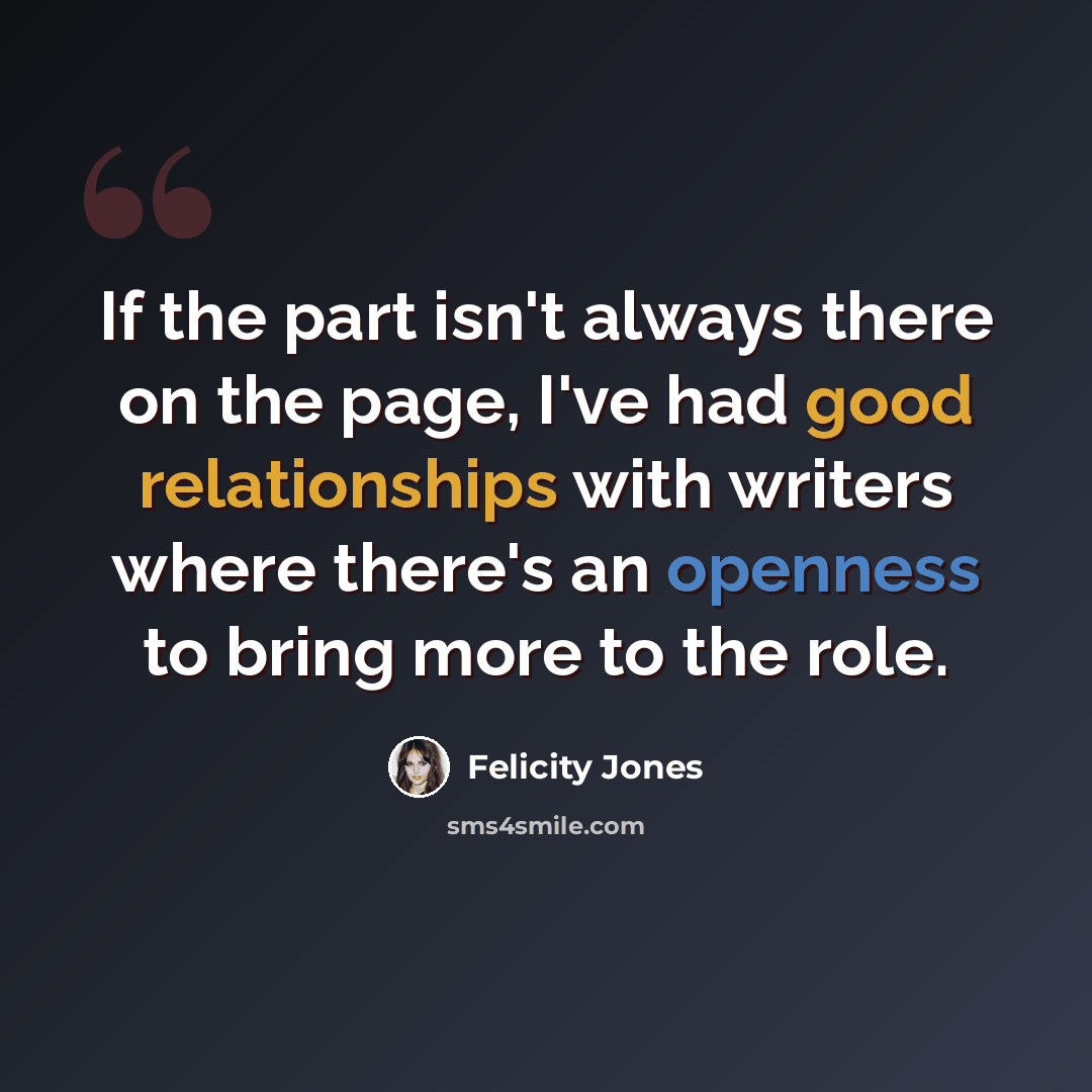“If the part isn't always there on the page, I've had good relationships with writers where there's an openness to bring more to the role.” quote by Felicity Jones
