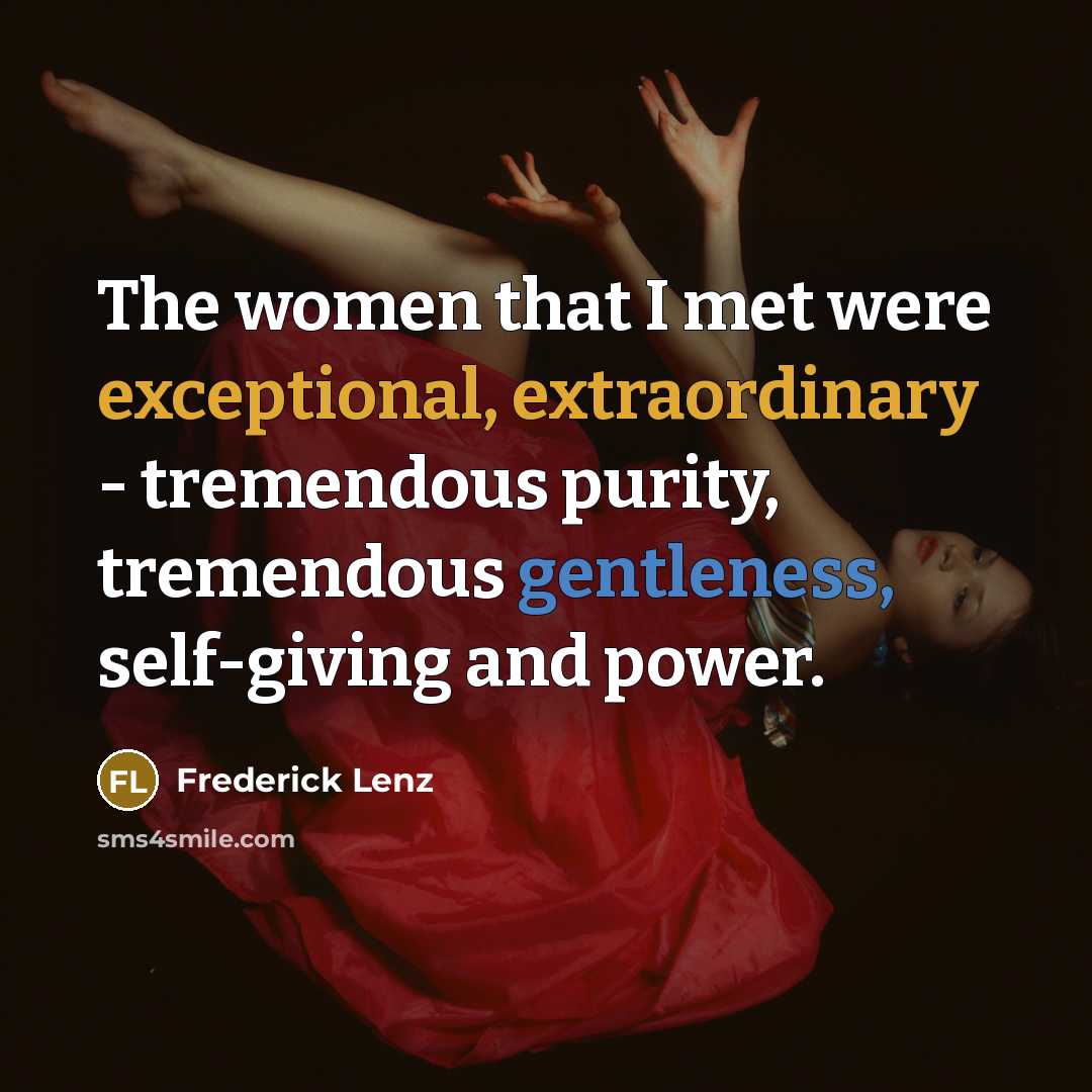 “The women that I met were exceptional, extraordinary - tremendous purity, tremendous gentleness, self-giving and power.” quote by Frederick Lenz