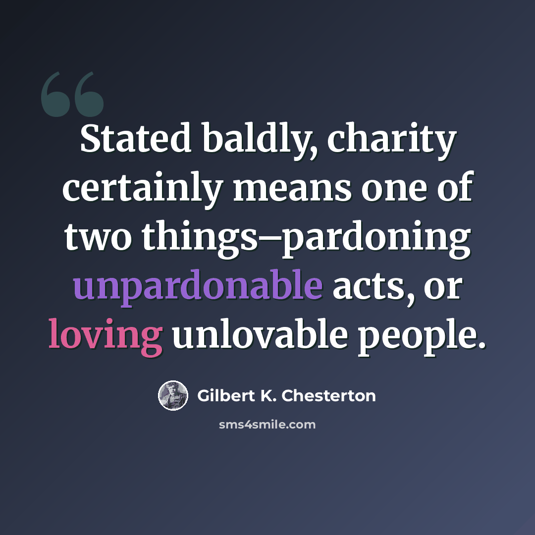 “Stated baldly, charity certainly means one of two things–pardoning unpardonable acts, or loving unlovable people.” quote by Gilbert K. Chesterton