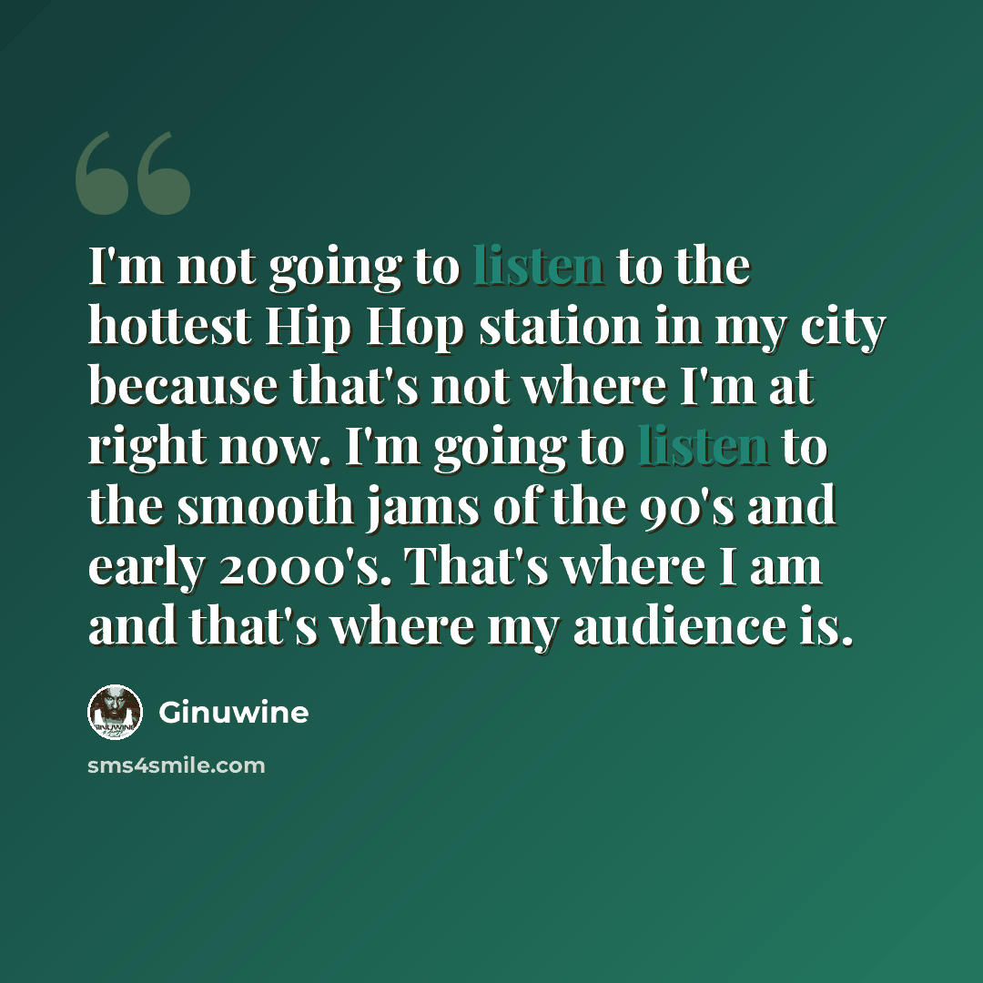 “I'm not going to listen to the hottest Hip Hop station in my city because that's not where I'm at right now. I'm going to listen to the smooth jams of the 90's and early 2000's. That's where I am and that's where my audience is.” quote by Ginuwine