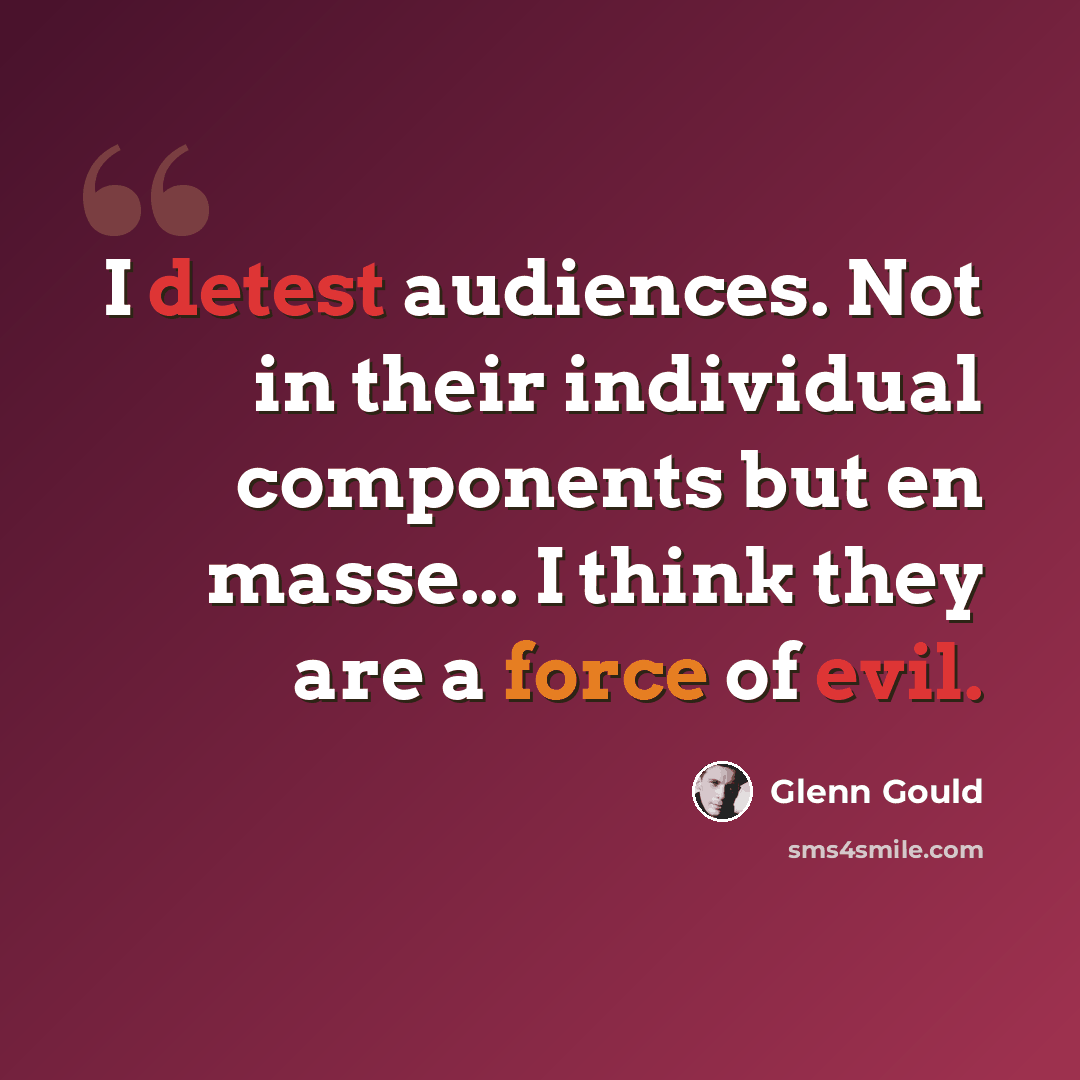 “I detest audiences. Not in their individual components but en masse... I think they are a force of evil.” quote by Glenn Gould