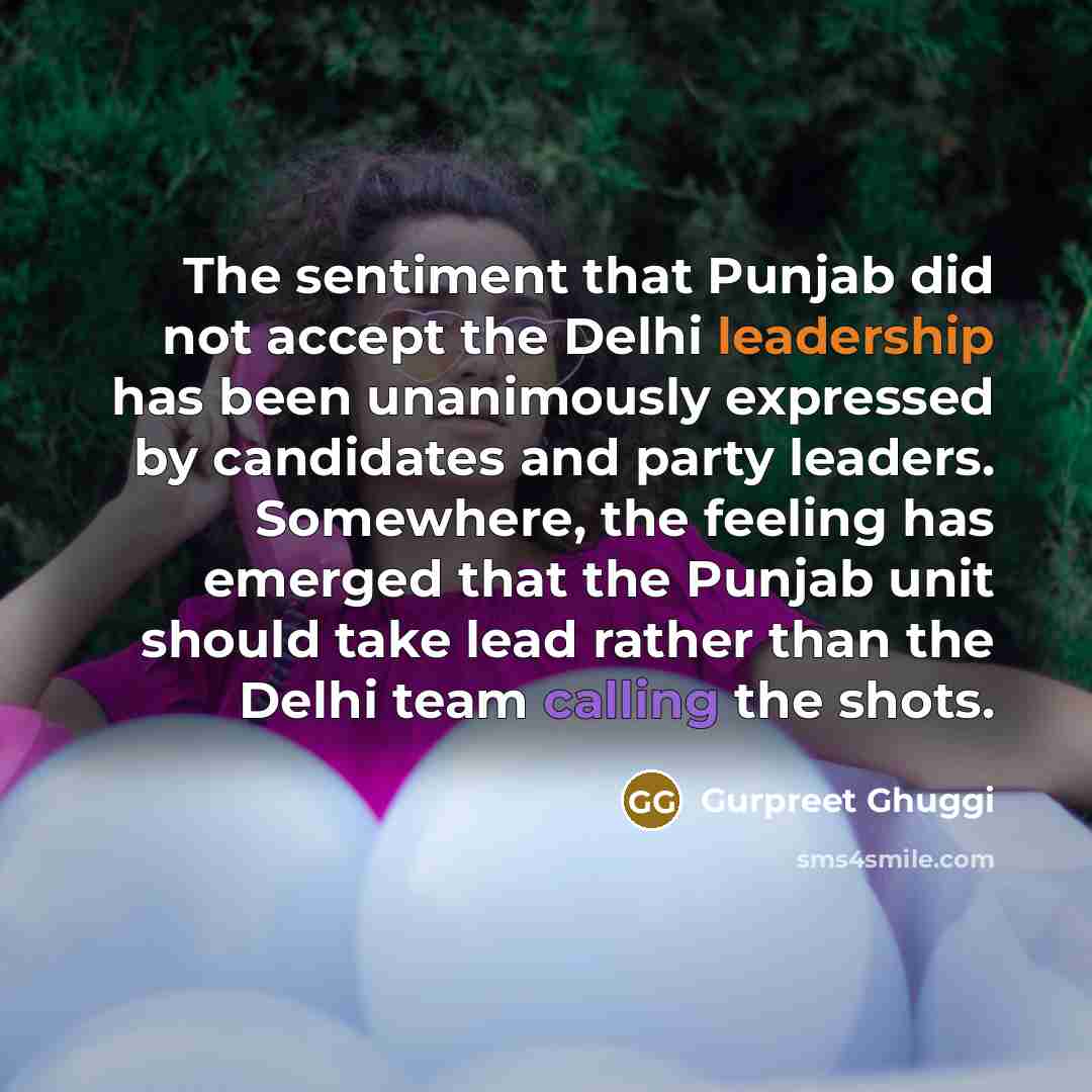 “The sentiment that Punjab did not accept the Delhi leadership has been unanimously expressed by candidates and party leaders. Somewhere, the feeling has emerged that the Punjab unit should take lead rather than the Delhi team calling the shots.” quote by Gurpreet Ghuggi
