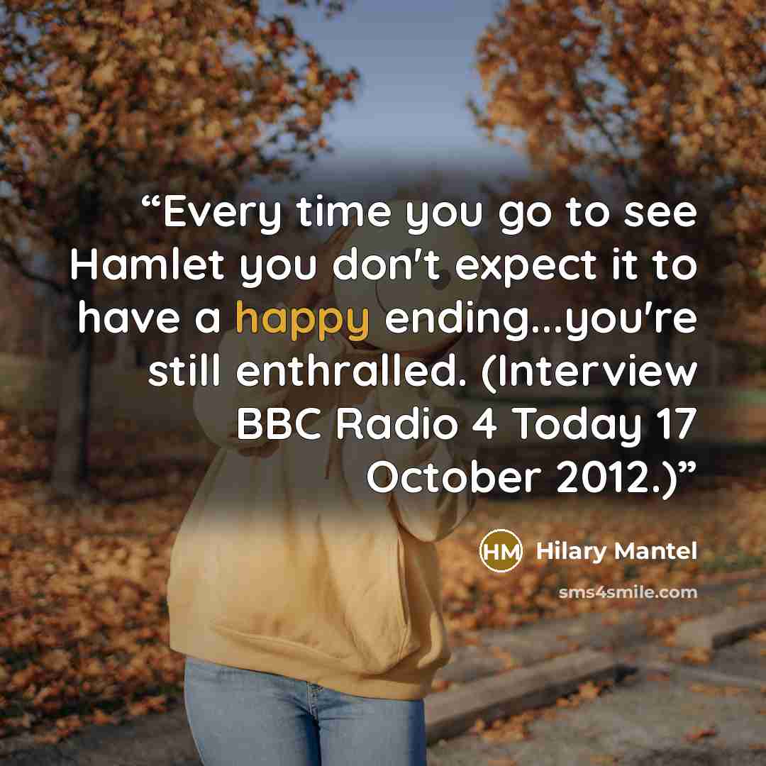 “Every time you go to see Hamlet you don't expect it to have a happy ending...you're still enthralled. (Interview BBC Radio 4 Today 17 October 2012.)” quote by Hilary Mantel