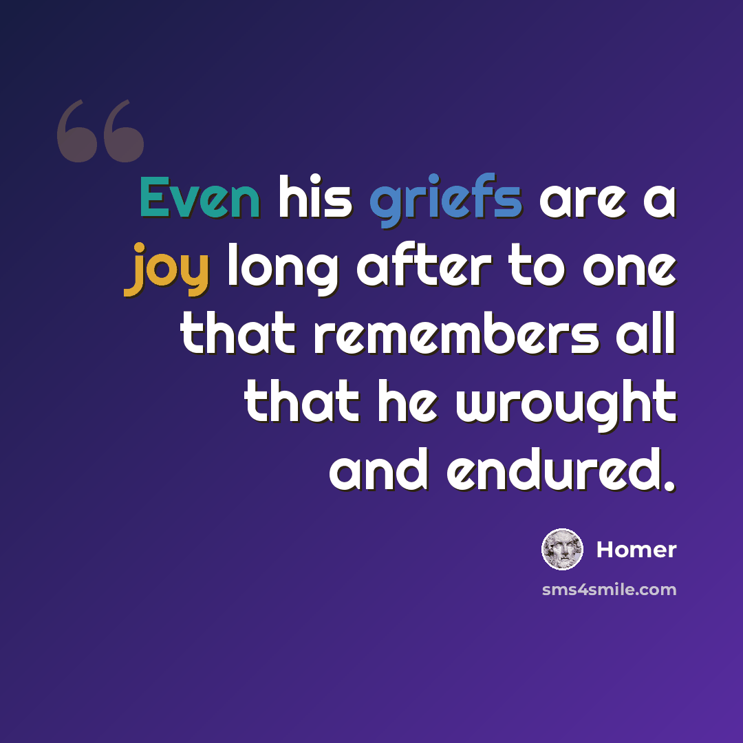 “Even his griefs are a joy long after to one that remembers all that he wrought and endured.” quote by Homer