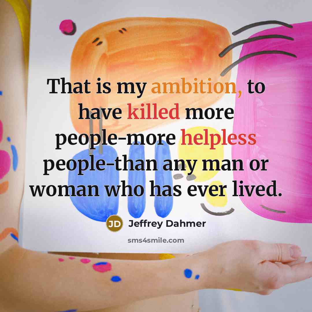 “That is my ambition, to have killed more people-more helpless people-than any man or woman who has ever lived.” quote by Jeffrey Dahmer