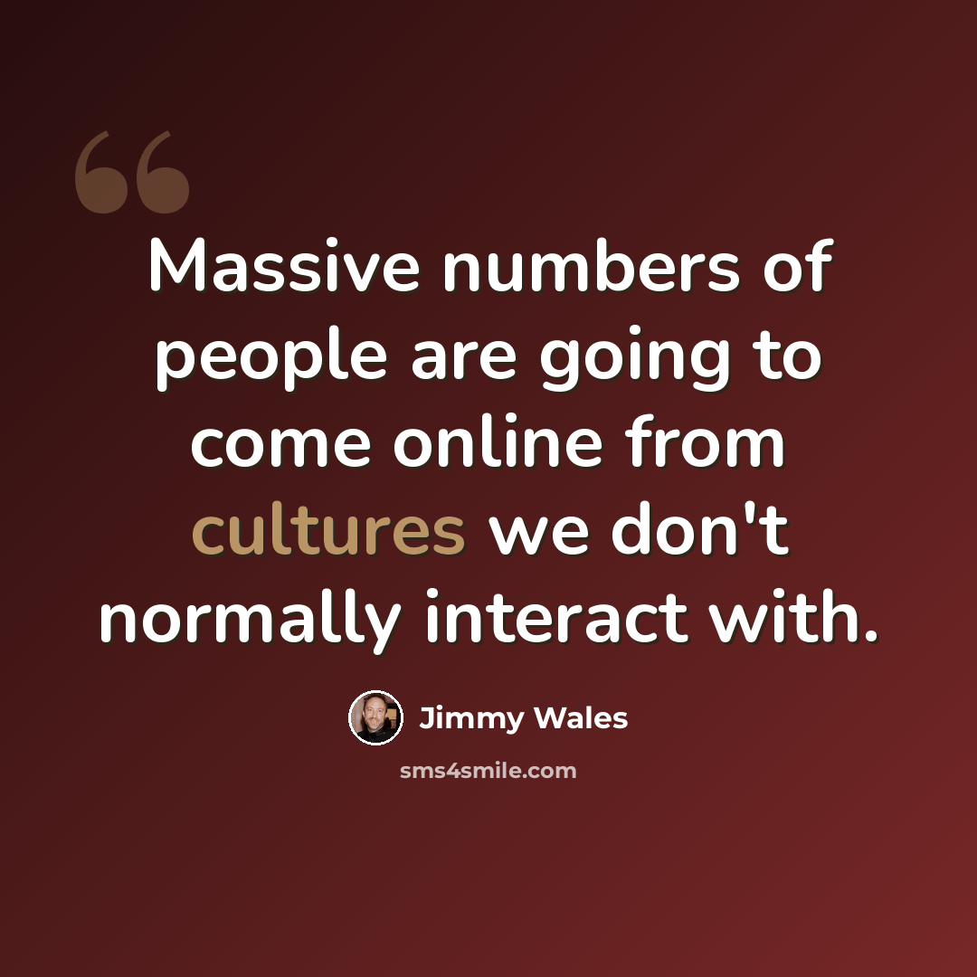 “Massive numbers of people are going to come online from cultures we don't normally interact with.” quote by Jimmy Wales