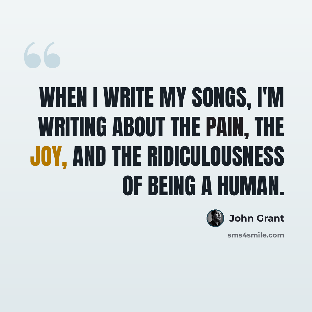 “When I write my songs, I'm writing about the pain, the joy, and the ridiculousness of being a human.” quote by John Grant