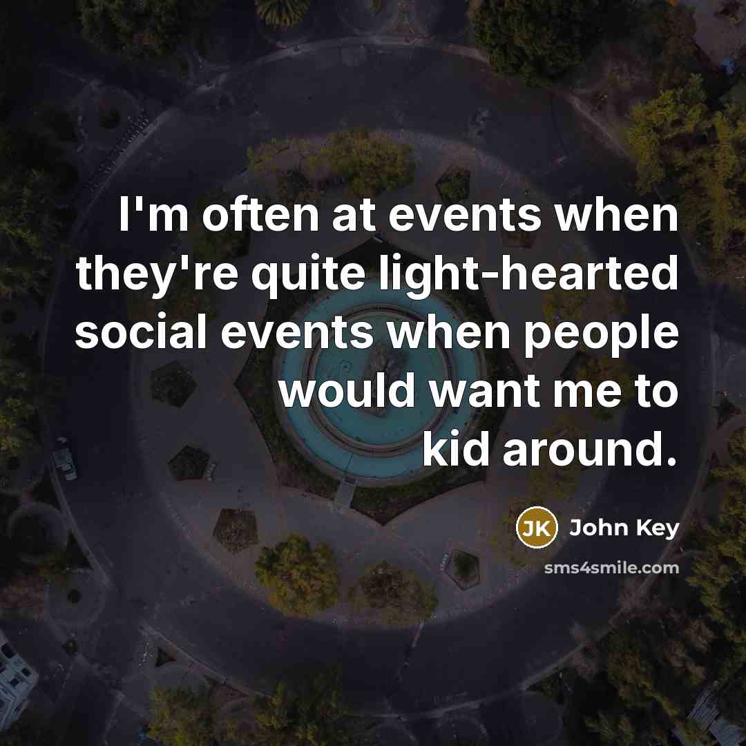 “I'm often at events when they're quite light-hearted social events when people would want me to kid around.” quote by John Key